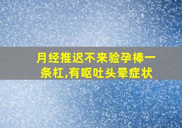 月经推迟不来验孕棒一条杠,有呕吐头晕症状