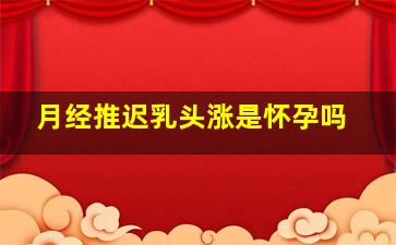 月经推迟乳头涨是怀孕吗