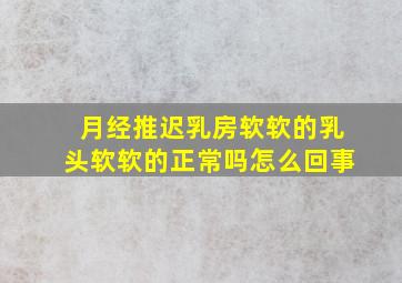 月经推迟乳房软软的乳头软软的正常吗怎么回事