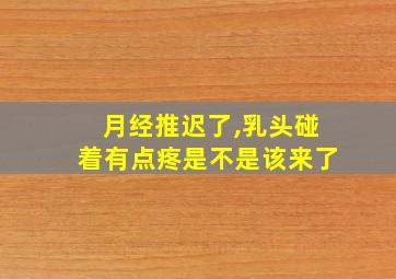 月经推迟了,乳头碰着有点疼是不是该来了