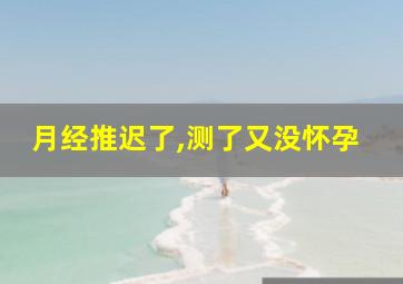 月经推迟了,测了又没怀孕