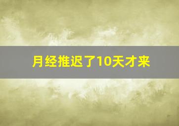 月经推迟了10天才来