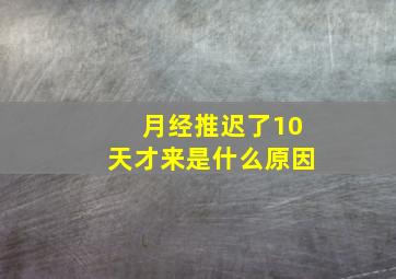 月经推迟了10天才来是什么原因