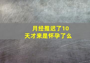 月经推迟了10天才来是怀孕了么