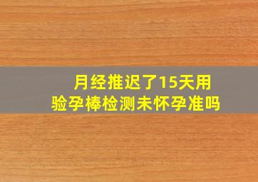 月经推迟了15天用验孕棒检测未怀孕准吗