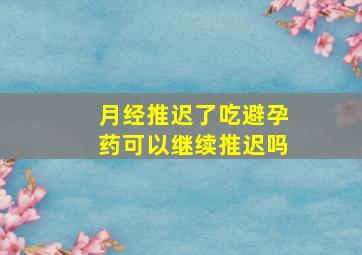 月经推迟了吃避孕药可以继续推迟吗