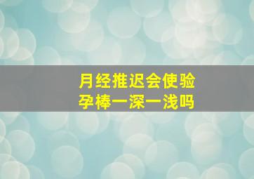 月经推迟会使验孕棒一深一浅吗