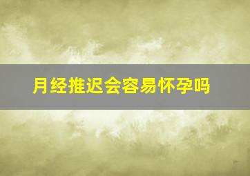 月经推迟会容易怀孕吗