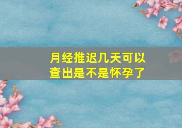 月经推迟几天可以查出是不是怀孕了