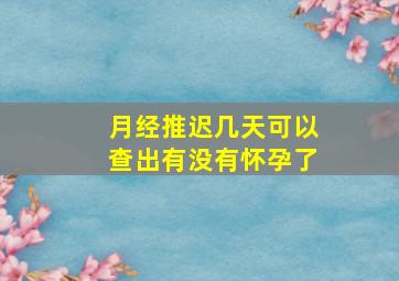 月经推迟几天可以查出有没有怀孕了