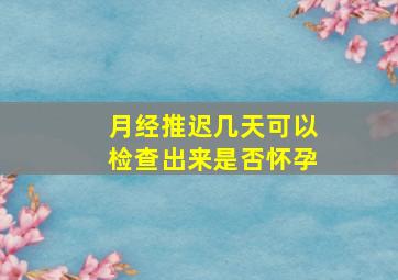 月经推迟几天可以检查出来是否怀孕