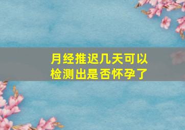 月经推迟几天可以检测出是否怀孕了