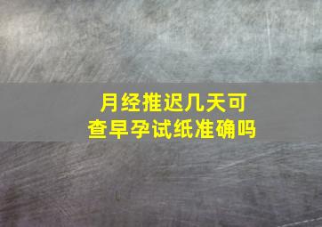 月经推迟几天可查早孕试纸准确吗