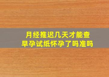 月经推迟几天才能查早孕试纸怀孕了吗准吗