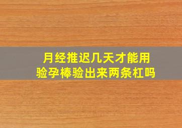 月经推迟几天才能用验孕棒验出来两条杠吗