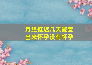 月经推迟几天能查出来怀孕没有怀孕