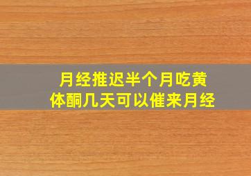 月经推迟半个月吃黄体酮几天可以催来月经