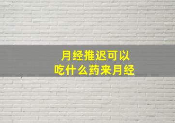 月经推迟可以吃什么药来月经