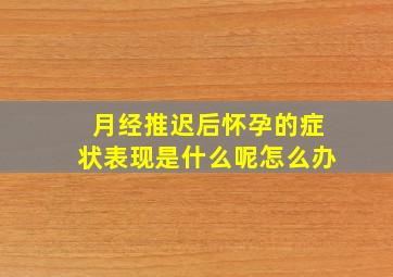 月经推迟后怀孕的症状表现是什么呢怎么办