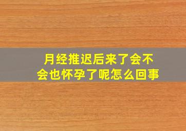 月经推迟后来了会不会也怀孕了呢怎么回事