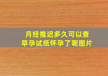 月经推迟多久可以查早孕试纸怀孕了呢图片