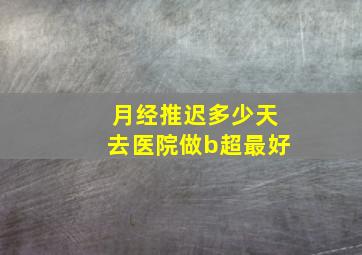 月经推迟多少天去医院做b超最好