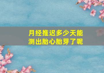 月经推迟多少天能测出胎心胎芽了呢