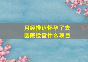 月经推迟怀孕了去医院检查什么项目