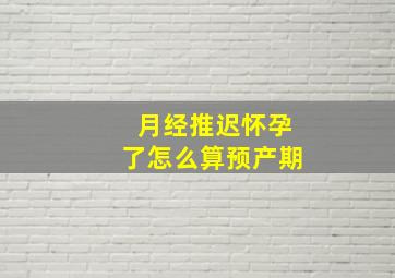 月经推迟怀孕了怎么算预产期