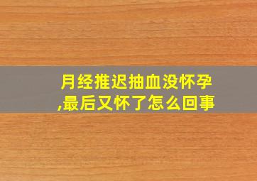 月经推迟抽血没怀孕,最后又怀了怎么回事