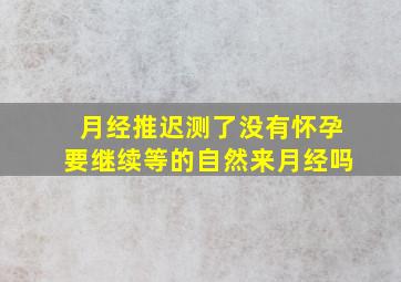 月经推迟测了没有怀孕要继续等的自然来月经吗