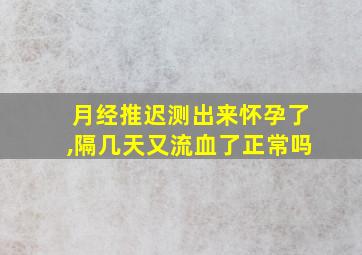 月经推迟测出来怀孕了,隔几天又流血了正常吗