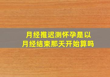 月经推迟测怀孕是以月经结束那天开始算吗