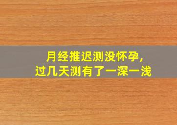 月经推迟测没怀孕,过几天测有了一深一浅