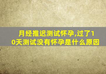 月经推迟测试怀孕,过了10天测试没有怀孕是什么原因