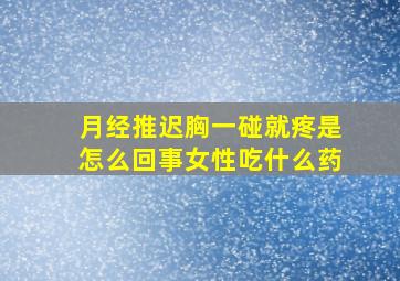 月经推迟胸一碰就疼是怎么回事女性吃什么药