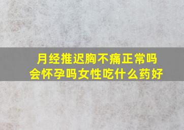 月经推迟胸不痛正常吗会怀孕吗女性吃什么药好