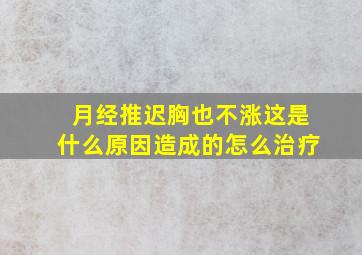 月经推迟胸也不涨这是什么原因造成的怎么治疗