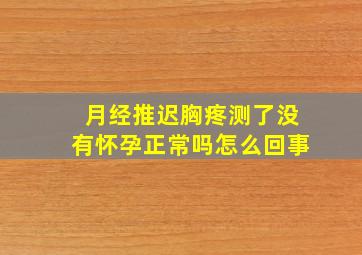 月经推迟胸疼测了没有怀孕正常吗怎么回事