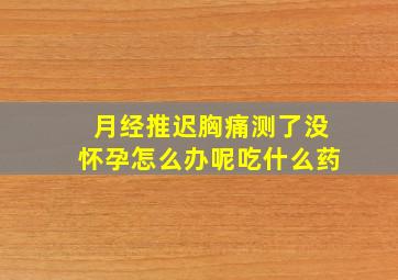 月经推迟胸痛测了没怀孕怎么办呢吃什么药