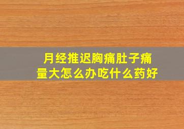 月经推迟胸痛肚子痛量大怎么办吃什么药好