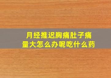 月经推迟胸痛肚子痛量大怎么办呢吃什么药