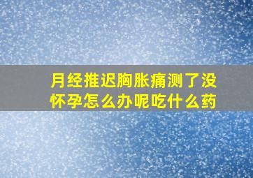 月经推迟胸胀痛测了没怀孕怎么办呢吃什么药