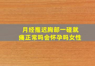 月经推迟胸部一碰就痛正常吗会怀孕吗女性