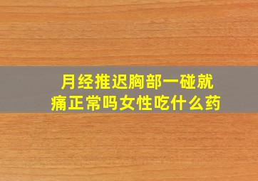 月经推迟胸部一碰就痛正常吗女性吃什么药