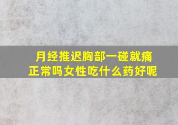 月经推迟胸部一碰就痛正常吗女性吃什么药好呢