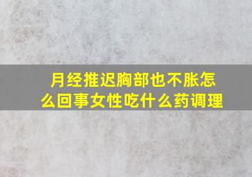 月经推迟胸部也不胀怎么回事女性吃什么药调理