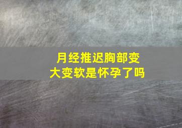 月经推迟胸部变大变软是怀孕了吗