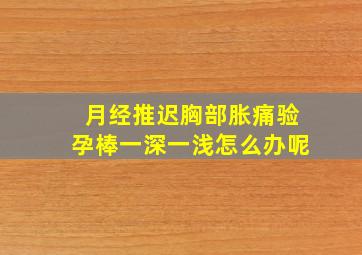 月经推迟胸部胀痛验孕棒一深一浅怎么办呢