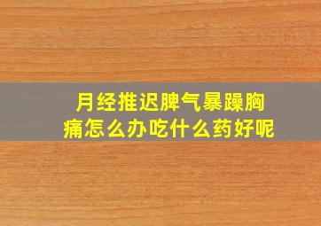 月经推迟脾气暴躁胸痛怎么办吃什么药好呢